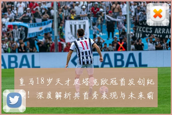 皇马18岁天才皮塔克欧冠首发创纪录！深度解析其首秀表现与未来前景