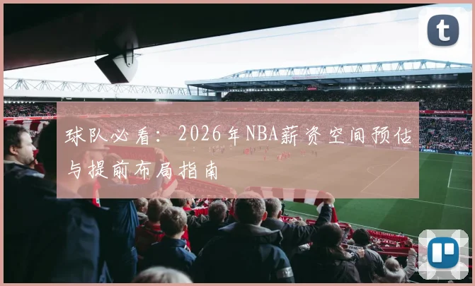 球队必看:2026年NBA薪资空间预估与提前布局指南
