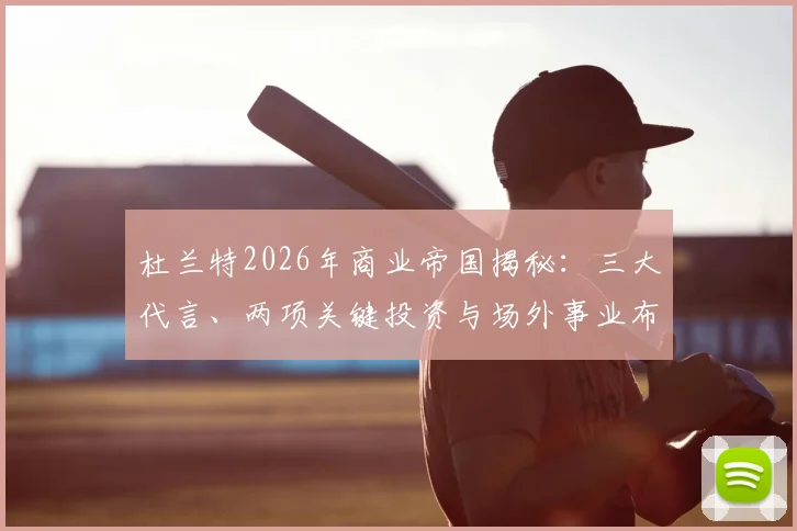 杜兰特2026年商业帝国揭秘：三大代言、两项关键投资与场外事业布局全解析