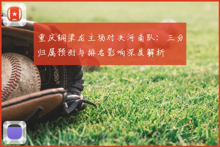重庆铜梁龙主场对决河南队:三分归属预测与排名影响深度解析