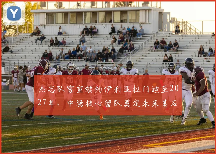 杰志队官宣续约伊利亚拉门迪至2027年，中场核心留队奠定未来基石