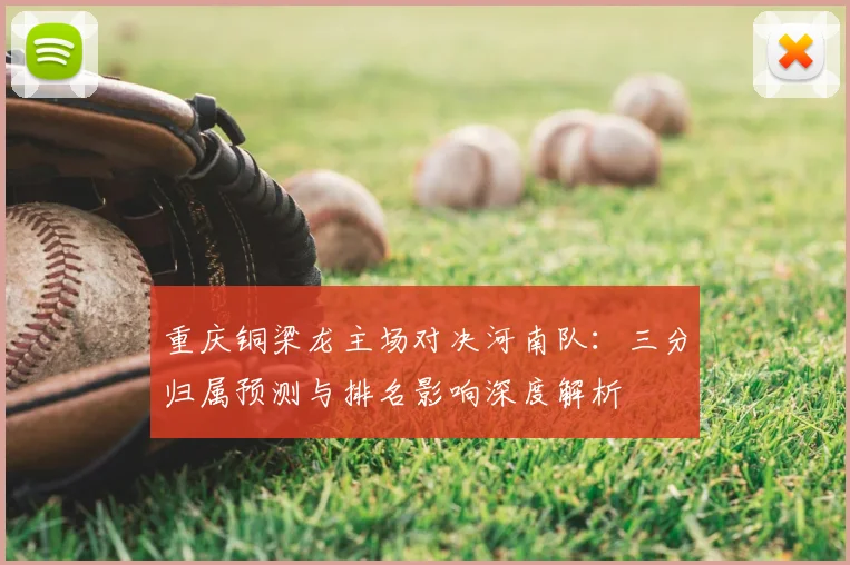 重庆铜梁龙主场对决河南队：三分归属预测与排名影响深度解析